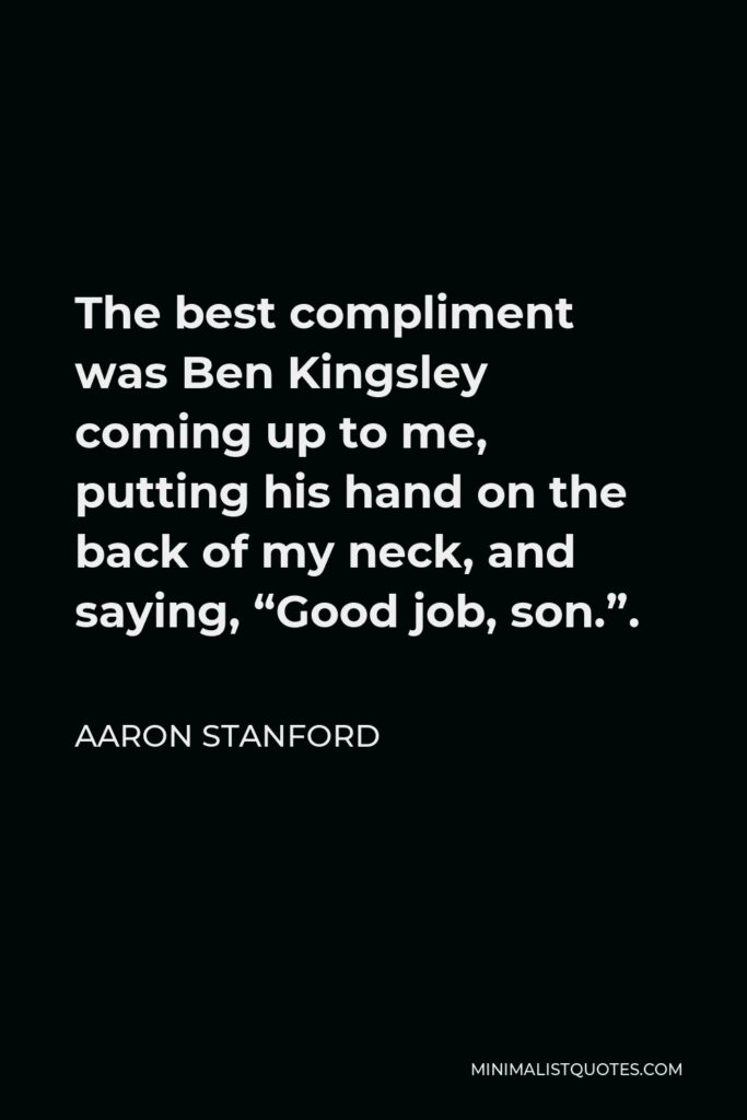 Aaron Stanford Quote - The best compliment was Ben Kingsley coming up to me, putting his hand on the back of my neck, and saying, “Good job, son.”.