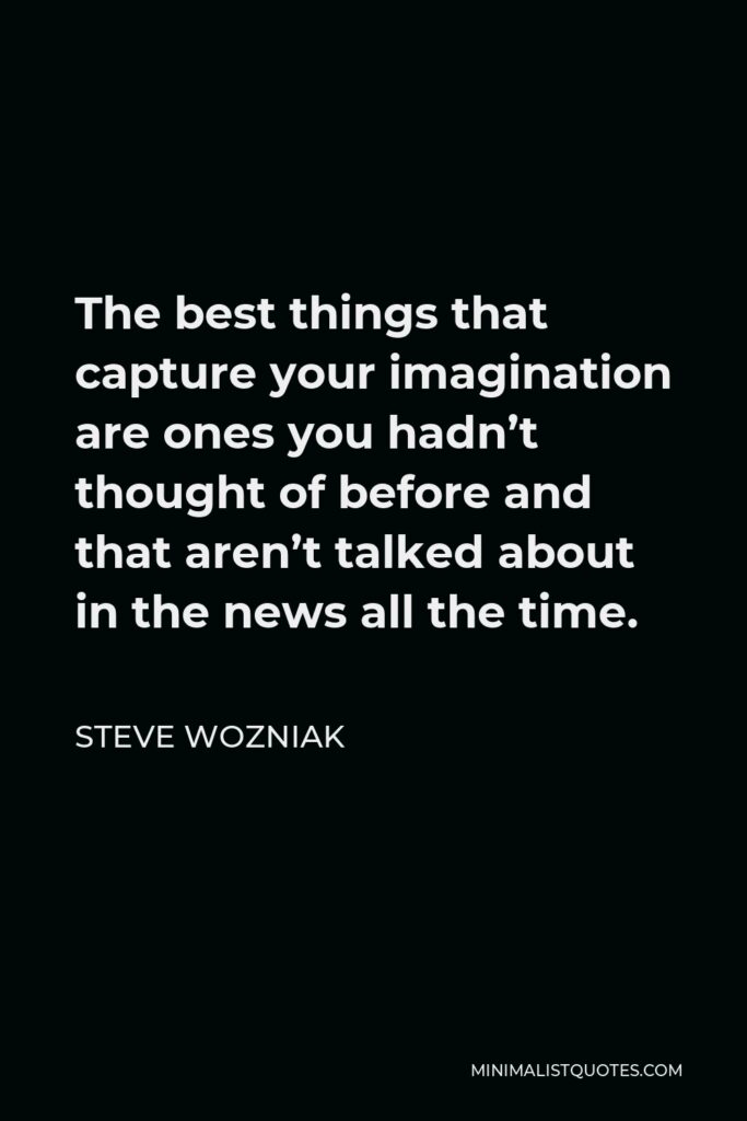 Steve Wozniak Quote - The best things that capture your imagination are ones you hadn’t thought of before and that aren’t talked about in the news all the time.