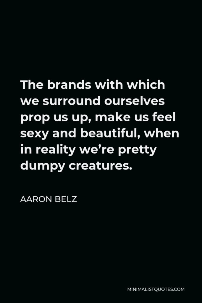 Aaron Belz Quote - The brands with which we surround ourselves prop us up, make us feel sexy and beautiful, when in reality we’re pretty dumpy creatures.