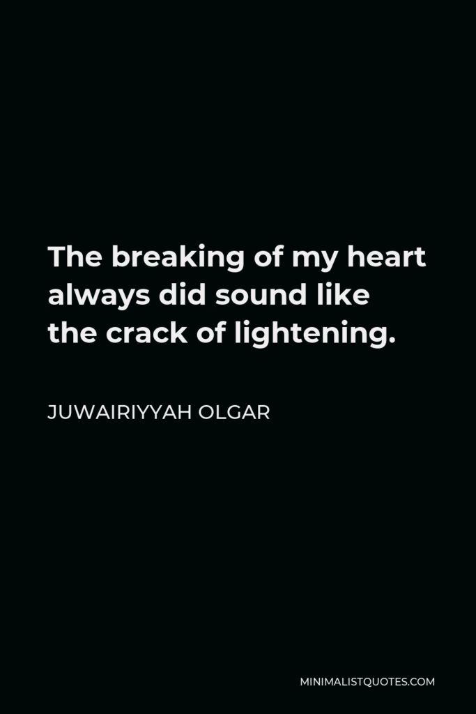 Juwairiyyah Olgar Quote - The breaking of my heart always did sound like the crack of lightening.