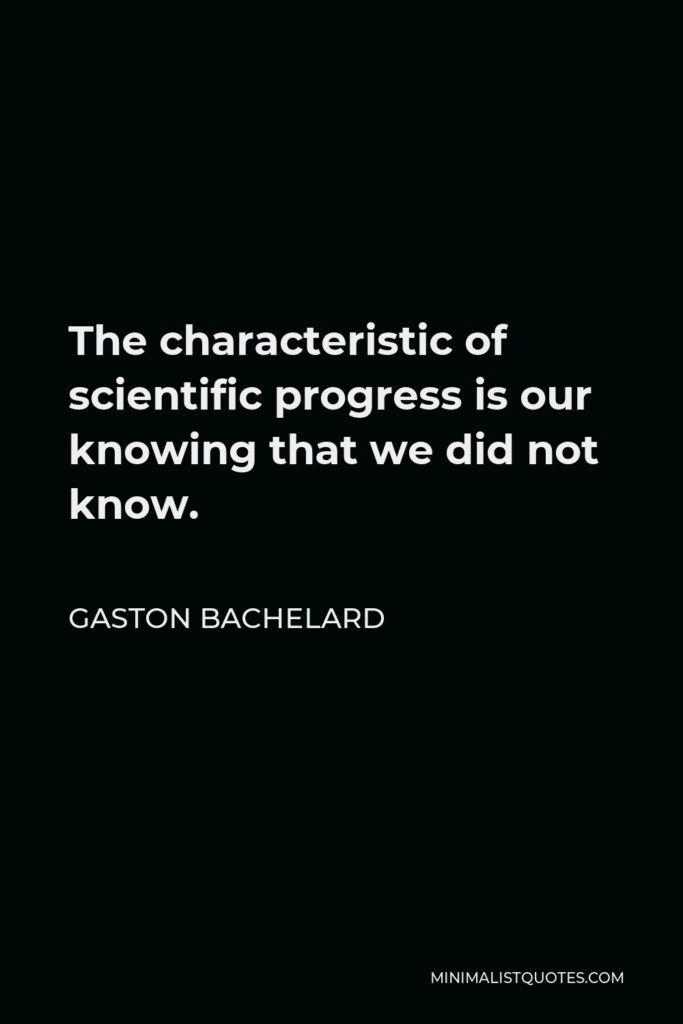 Gaston Bachelard Quote - The characteristic of scientific progress is our knowing that we did not know.