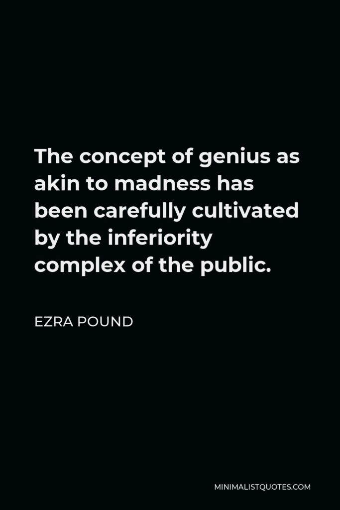 Ezra Pound Quote - The concept of genius as akin to madness has been carefully cultivated by the inferiority complex of the public.