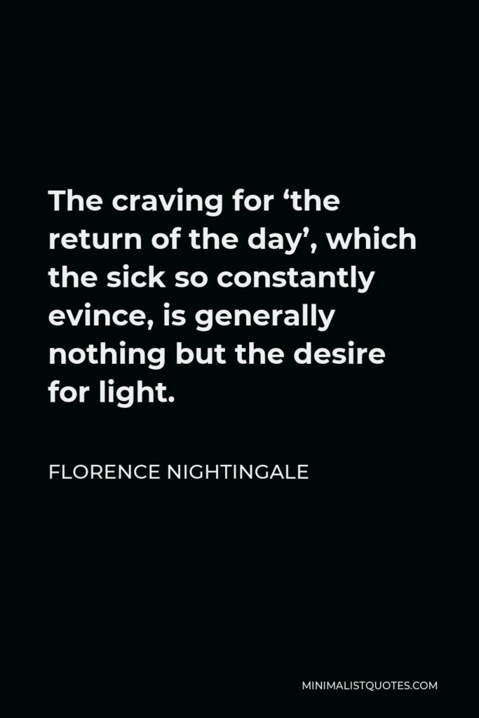 Florence Nightingale Quote - The craving for ‘the return of the day’, which the sick so constantly evince, is generally nothing but the desire for light.