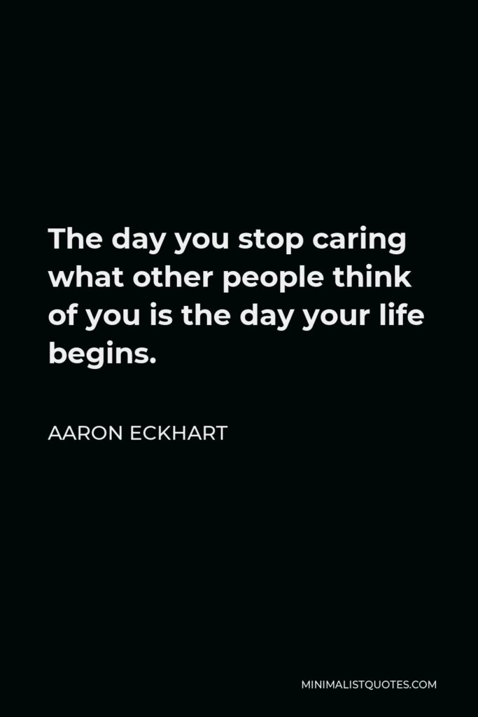 Aaron Eckhart Quote - The day you stop caring what other people think of you is the day your life begins.
