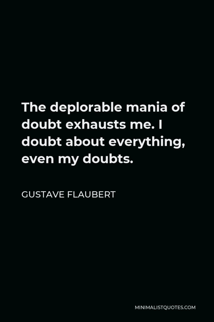 Gustave Flaubert Quote - The deplorable mania of doubt exhausts me. I doubt about everything, even my doubts.