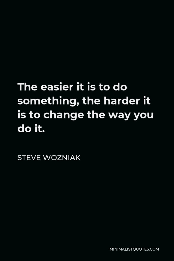 Steve Wozniak Quote - The easier it is to do something, the harder it is to change the way you do it.
