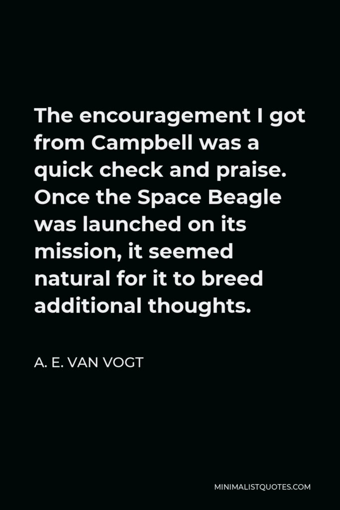 A. E. van Vogt Quote - The encouragement I got from Campbell was a quick check and praise. Once the Space Beagle was launched on its mission, it seemed natural for it to breed additional thoughts.