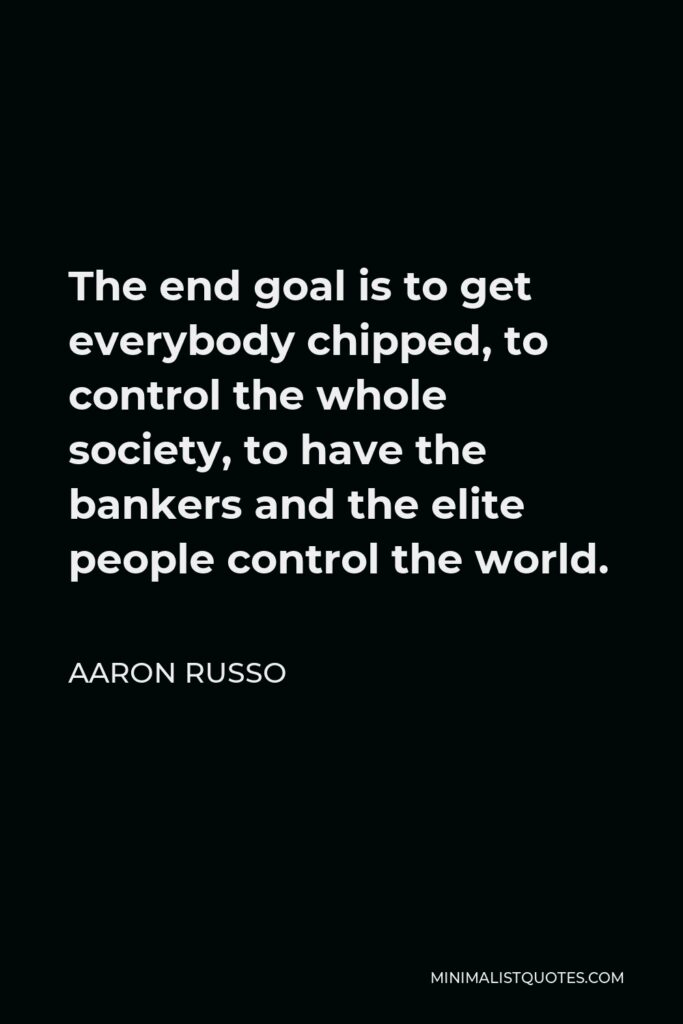 Aaron Russo Quote - The end goal is to get everybody chipped, to control the whole society, to have the bankers and the elite people control the world.