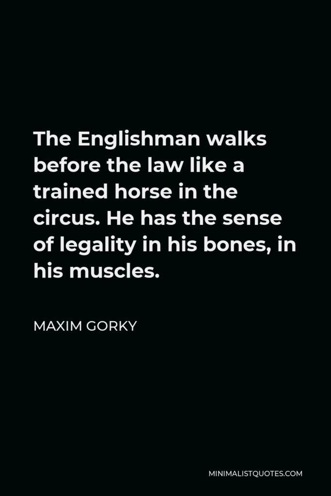 Maxim Gorky Quote - The Englishman walks before the law like a trained horse in the circus. He has the sense of legality in his bones, in his muscles.