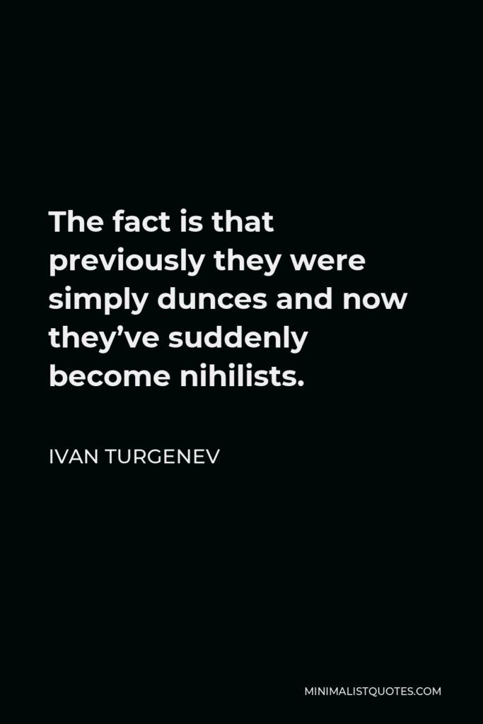 Ivan Turgenev Quote - The fact is that previously they were simply dunces and now they’ve suddenly become nihilists.