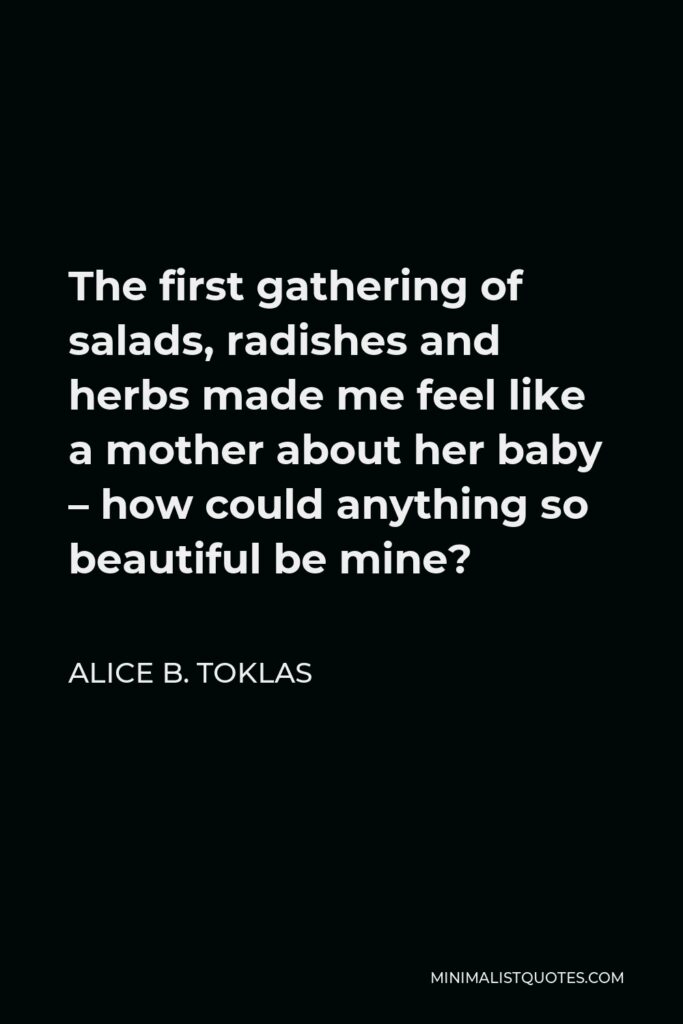 Alice B. Toklas Quote - The first gathering of salads, radishes and herbs made me feel like a mother about her baby – how could anything so beautiful be mine?