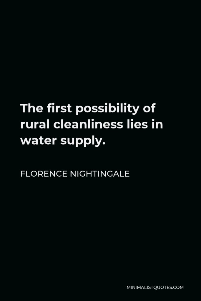 Florence Nightingale Quote - The first possibility of rural cleanliness lies in water supply.