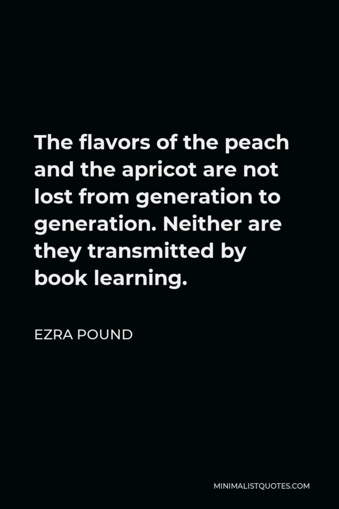 Ezra Pound Quote - The flavors of the peach and the apricot are not lost from generation to generation. Neither are they transmitted by book learning.