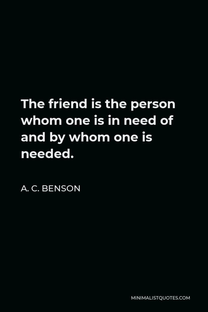A. C. Benson Quote - The friend is the person whom one is in need of and by whom one is needed.