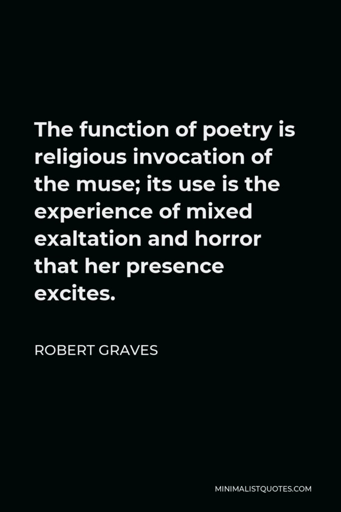 Robert Graves Quote - The function of poetry is religious invocation of the muse; its use is the experience of mixed exaltation and horror that her presence excites.
