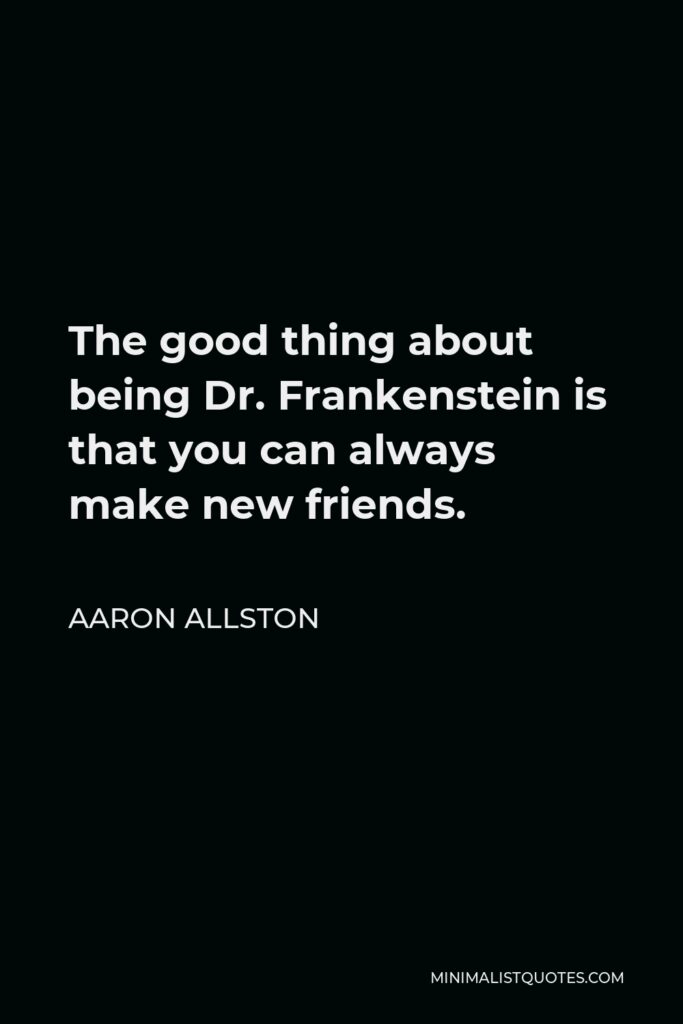 Aaron Allston Quote - The good thing about being Dr. Frankenstein is that you can always make new friends.