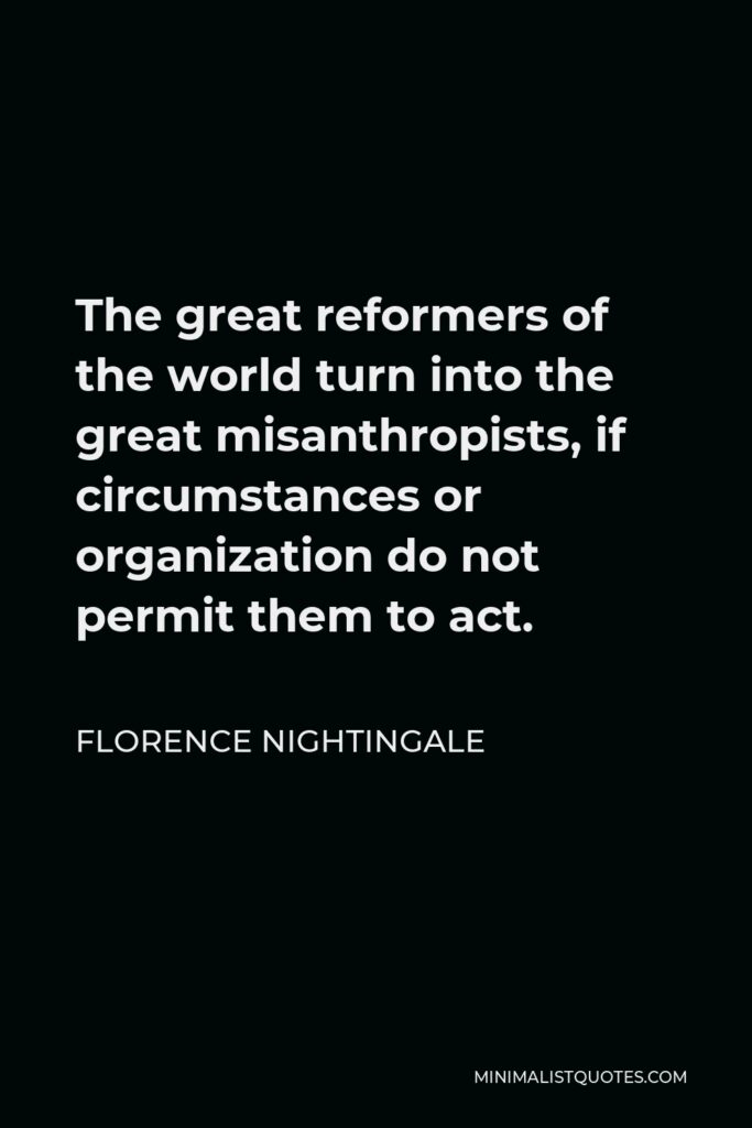 Florence Nightingale Quote - The great reformers of the world turn into the great misanthropists, if circumstances or organization do not permit them to act.