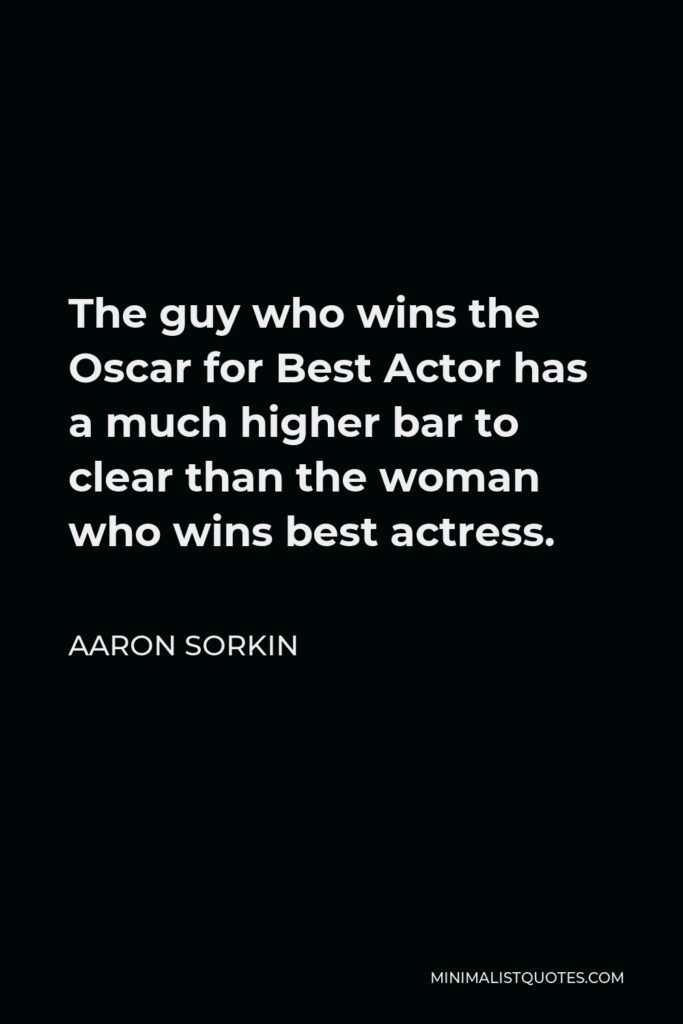 Aaron Sorkin Quote - The guy who wins the Oscar for Best Actor has a much higher bar to clear than the woman who wins best actress.