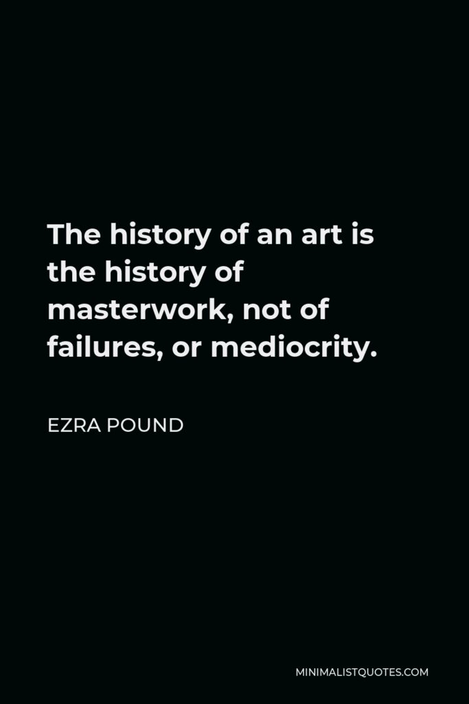 Ezra Pound Quote - The history of an art is the history of masterwork, not of failures, or mediocrity.