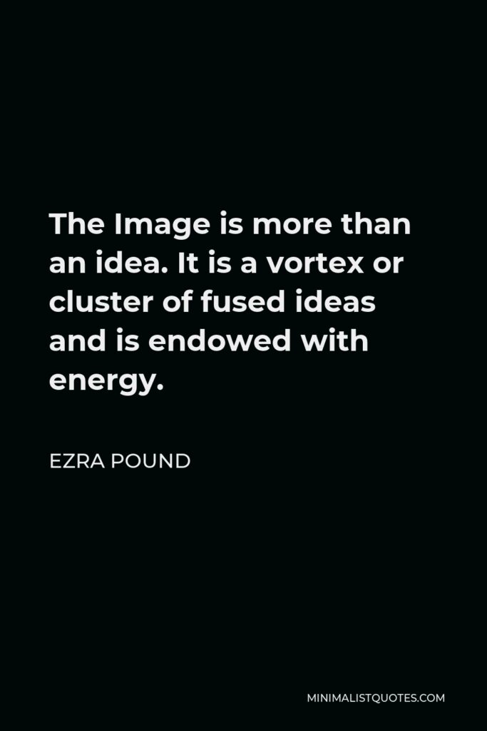 Ezra Pound Quote - The Image is more than an idea. It is a vortex or cluster of fused ideas and is endowed with energy.