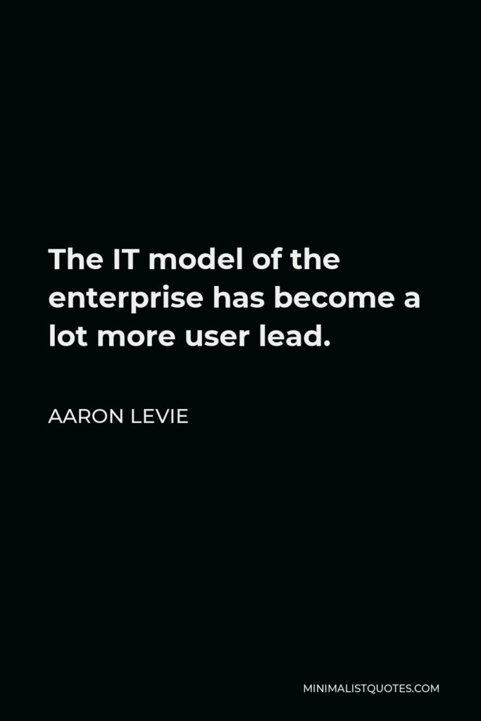 Aaron Levie Quote - The IT model of the enterprise has become a lot more user lead.