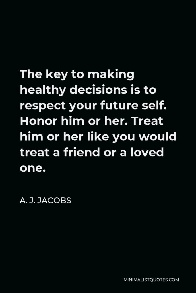 A. J. Jacobs Quote - The key to making healthy decisions is to respect your future self. Honor him or her. Treat him or her like you would treat a friend or a loved one.