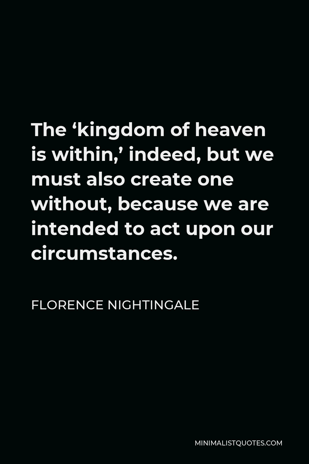 Florence Nightingale Quote - The ‘kingdom of heaven is within,’ indeed, but we must also create one without, because we are intended to act upon our circumstances.