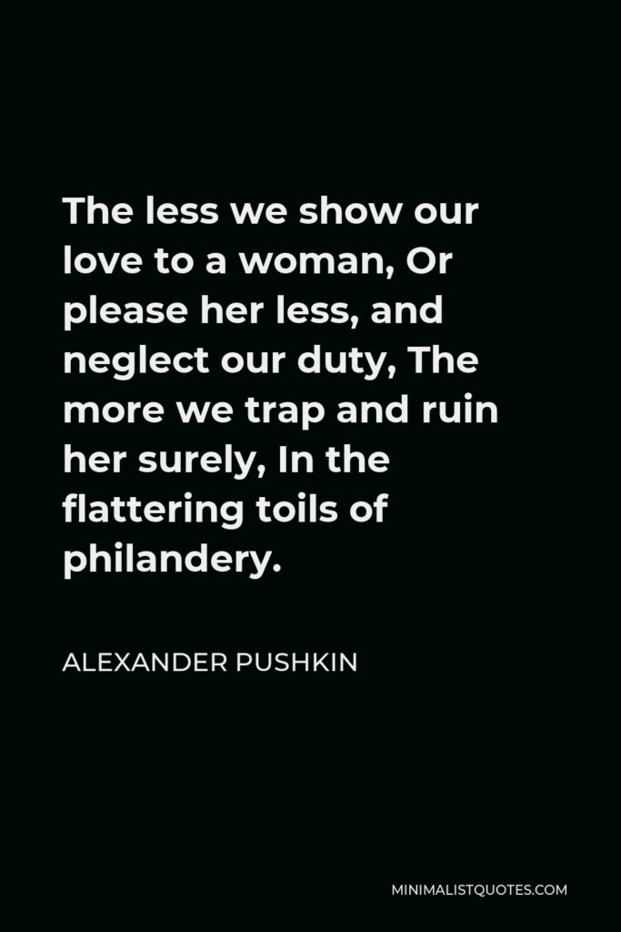 Alexander Pushkin Quote - The less we show our love to a woman, Or please her less, and neglect our duty, The more we trap and ruin her surely, In the flattering toils of philandery.