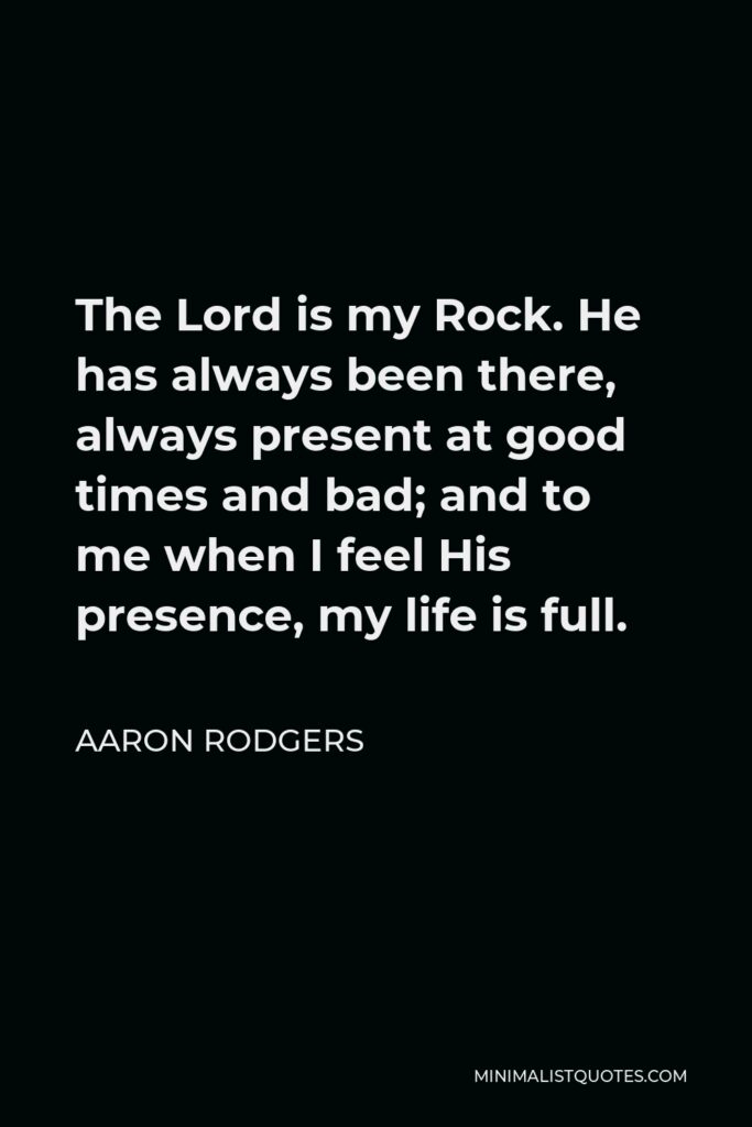 Aaron Rodgers Quote - The Lord is my Rock. He has always been there, always present at good times and bad; and to me when I feel His presence, my life is full.