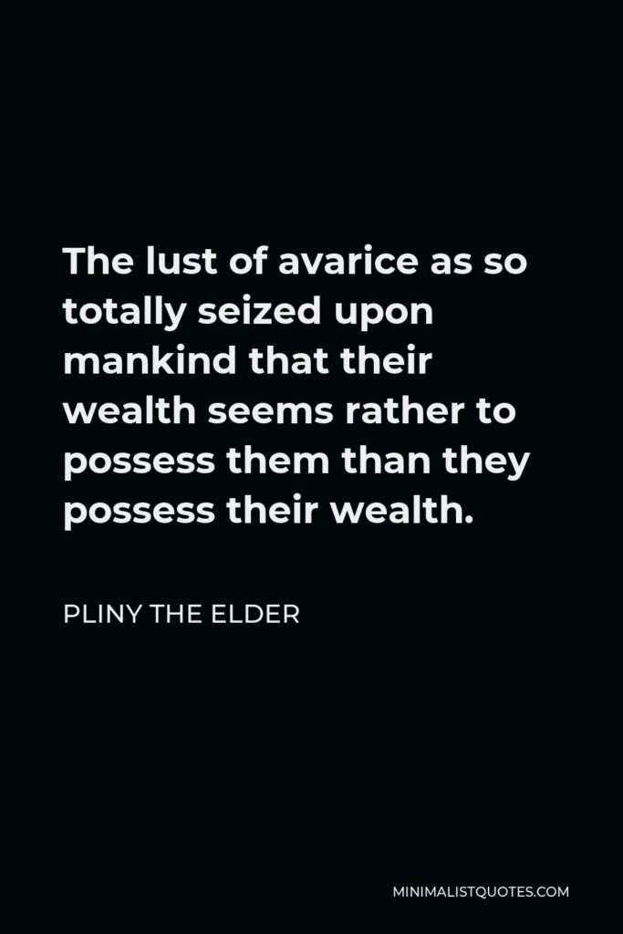 Pliny the Elder Quote - The lust of avarice as so totally seized upon mankind that their wealth seems rather to possess them than they possess their wealth.
