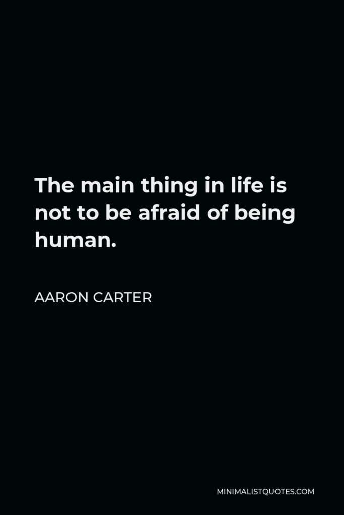 Aaron Carter Quote - The main thing in life is not to be afraid of being human.