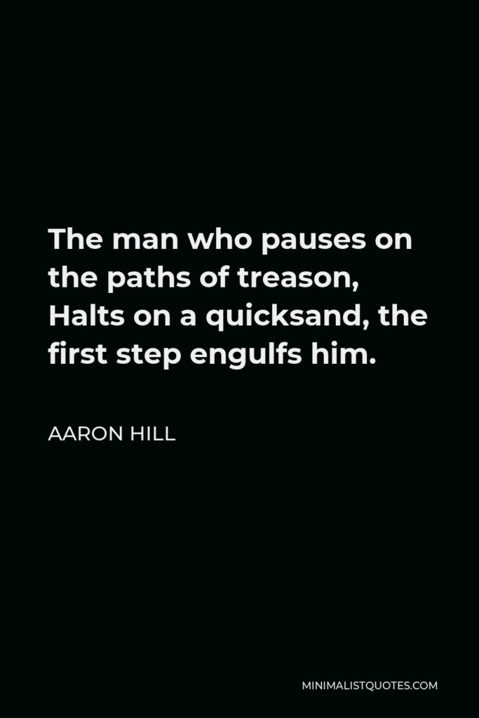 Aaron Hill Quote - The man who pauses on the paths of treason, Halts on a quicksand, the first step engulfs him.