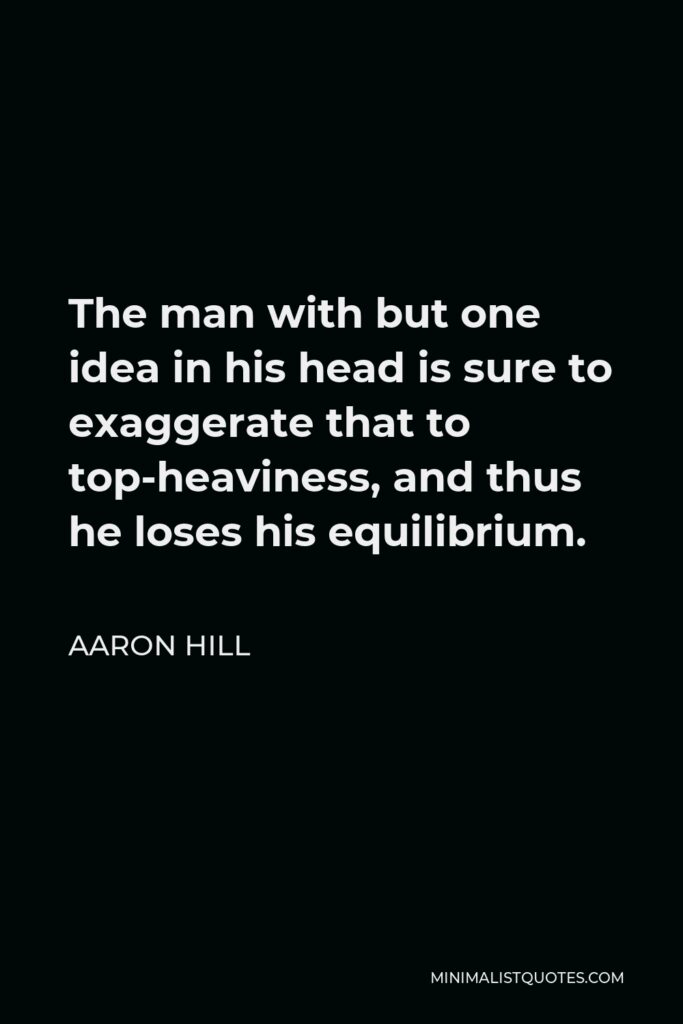 Aaron Hill Quote - The man with but one idea in his head is sure to exaggerate that to top-heaviness, and thus he loses his equilibrium.