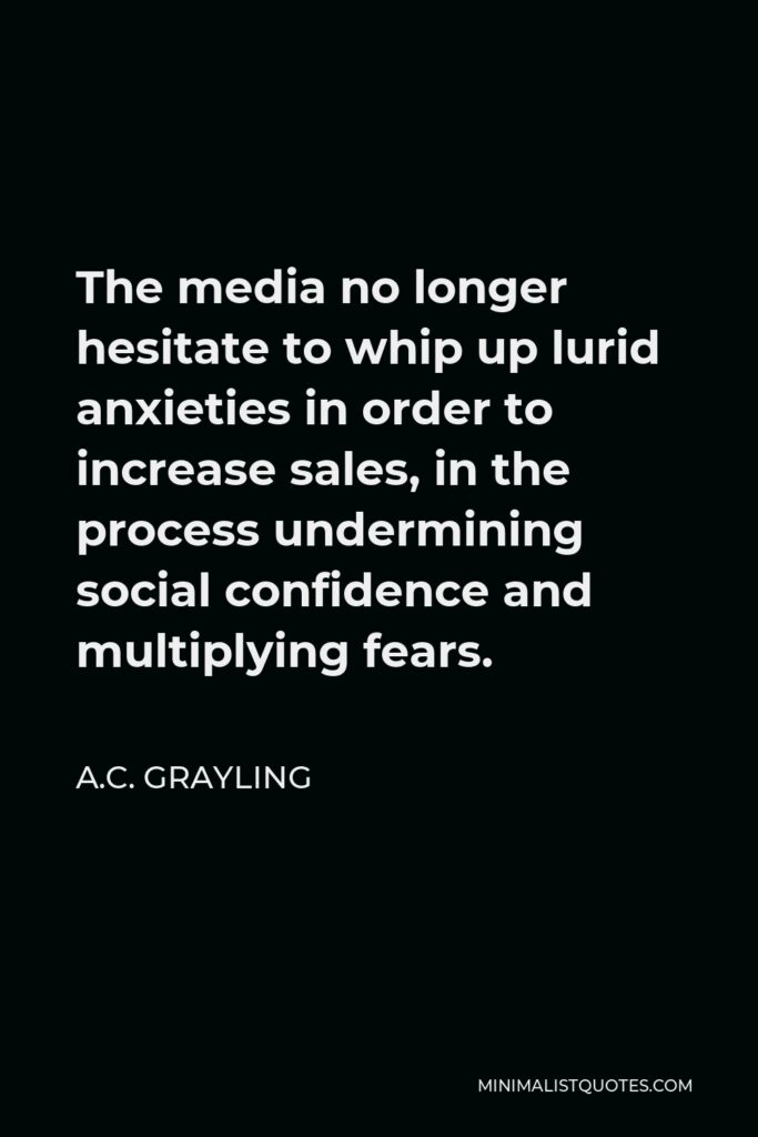 A.C. Grayling Quote - The media no longer hesitate to whip up lurid anxieties in order to increase sales, in the process undermining social confidence and multiplying fears.