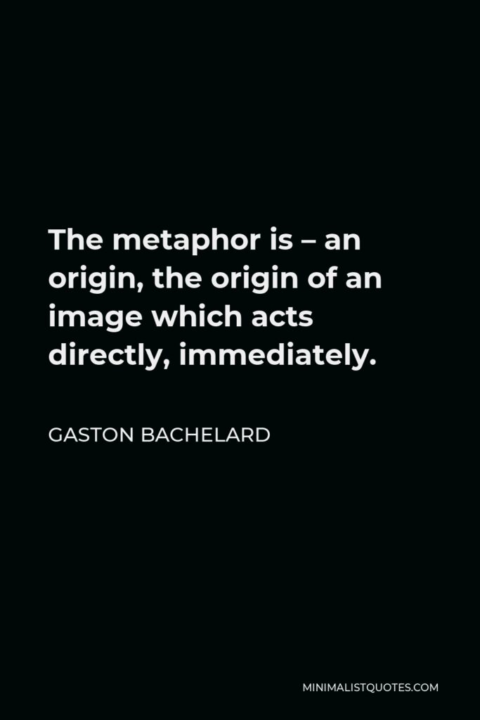 Gaston Bachelard Quote - The metaphor is – an origin, the origin of an image which acts directly, immediately.