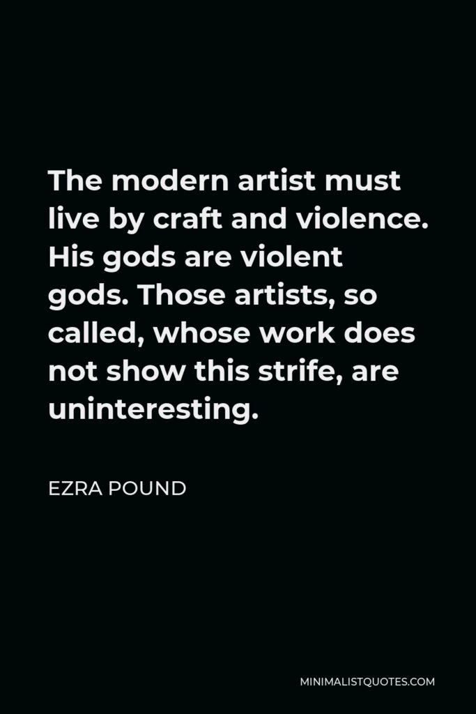 Ezra Pound Quote - The modern artist must live by craft and violence. His gods are violent gods. Those artists, so called, whose work does not show this strife, are uninteresting.