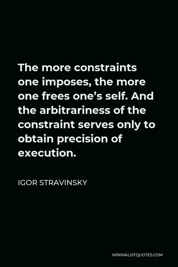 Igor Stravinsky Quote - The more constraints one imposes, the more one frees one’s self. And the arbitrariness of the constraint serves only to obtain precision of execution.