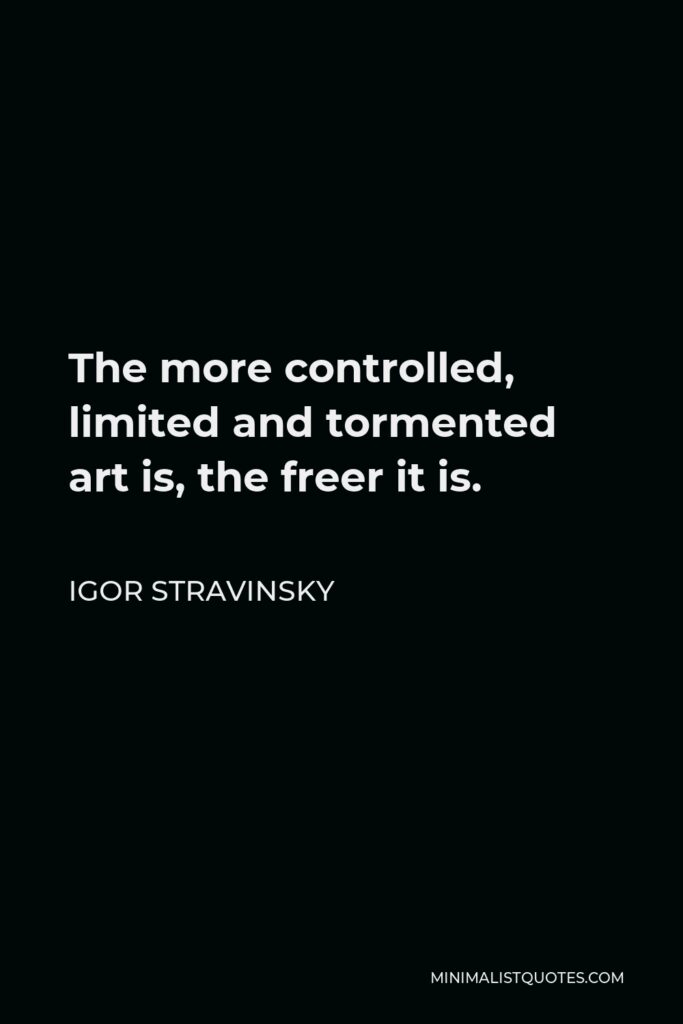 Igor Stravinsky Quote - The more controlled, limited and tormented art is, the freer it is.