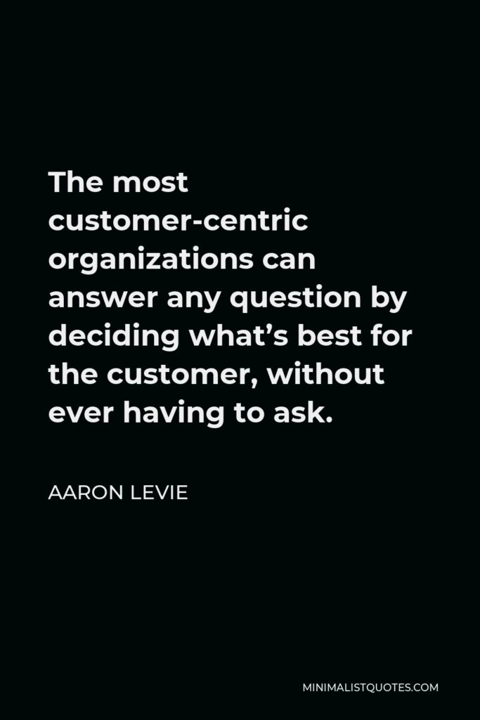 Aaron Levie Quote - The most customer-centric organizations can answer any question by deciding what’s best for the customer, without ever having to ask.