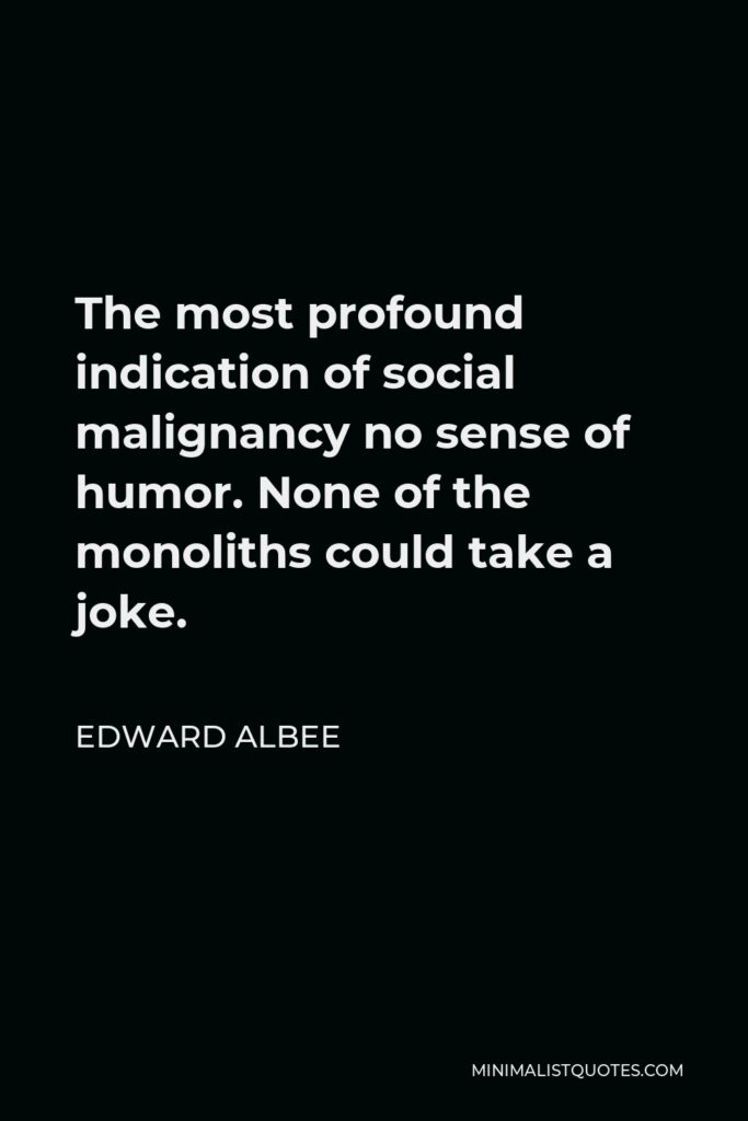 Edward Albee Quote - The most profound indication of social malignancy no sense of humor. None of the monoliths could take a joke.