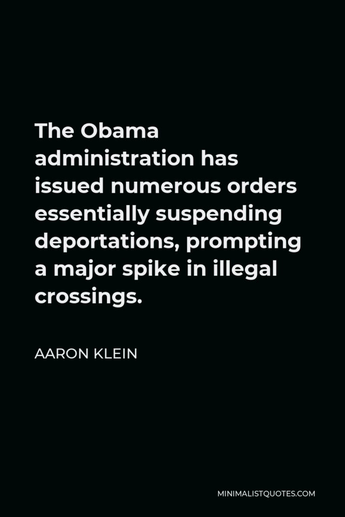 Aaron Klein Quote - The Obama administration has issued numerous orders essentially suspending deportations, prompting a major spike in illegal crossings.