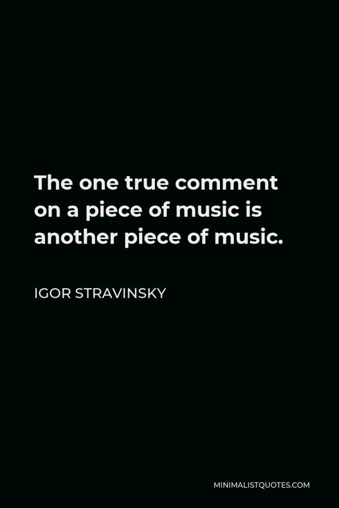 Igor Stravinsky Quote - The one true comment on a piece of music is another piece of music.