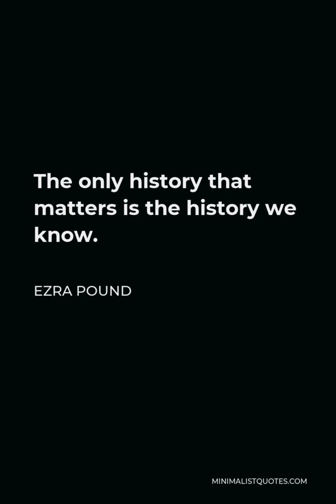 Ezra Pound Quote - The only history that matters is the history we know.