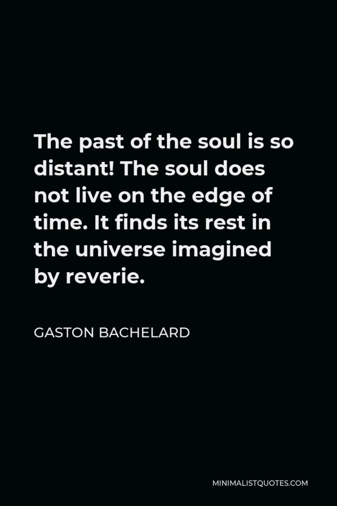 Gaston Bachelard Quote - The past of the soul is so distant! The soul does not live on the edge of time. It finds its rest in the universe imagined by reverie.
