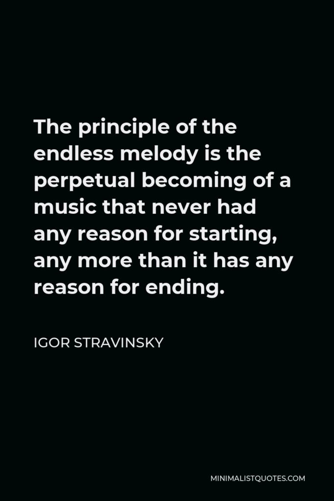 Igor Stravinsky Quote - The principle of the endless melody is the perpetual becoming of a music that never had any reason for starting, any more than it has any reason for ending.