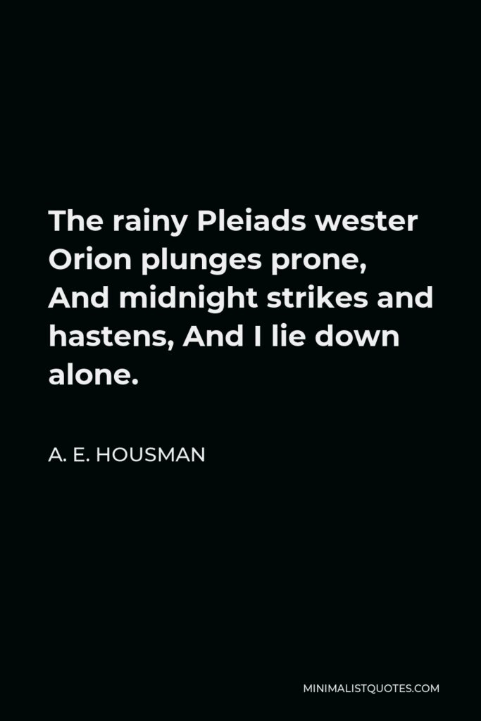 A. E. Housman Quote - The rainy Pleiads wester Orion plunges prone, And midnight strikes and hastens, And I lie down alone.