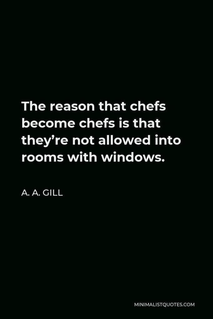 A. A. Gill Quote - The reason that chefs become chefs is that they’re not allowed into rooms with windows.