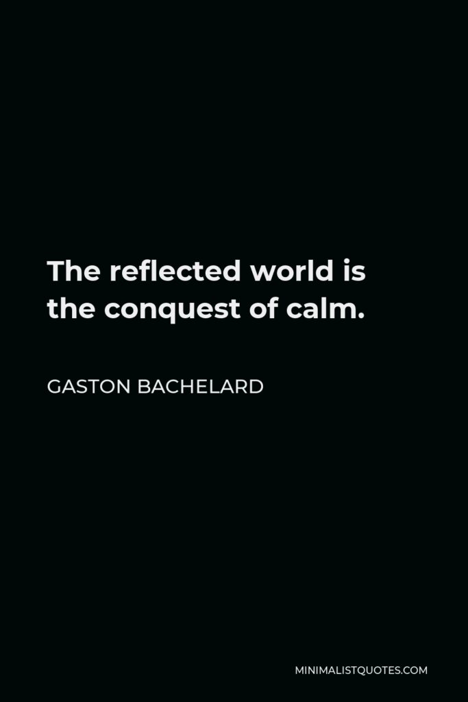 Gaston Bachelard Quote - The reflected world is the conquest of calm.
