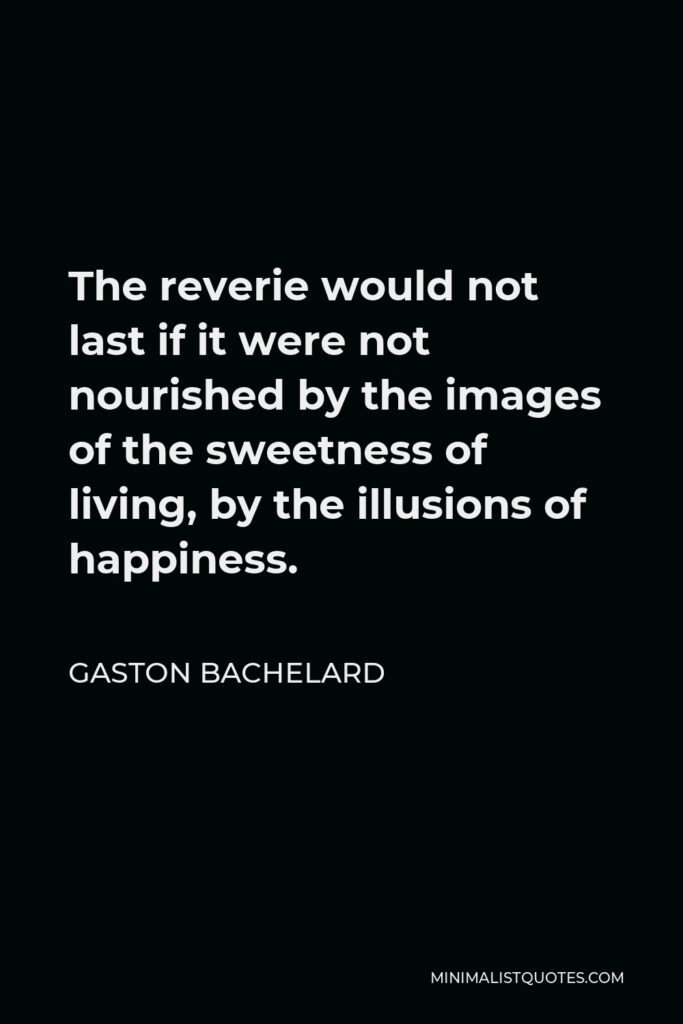 Gaston Bachelard Quote - The reverie would not last if it were not nourished by the images of the sweetness of living, by the illusions of happiness.