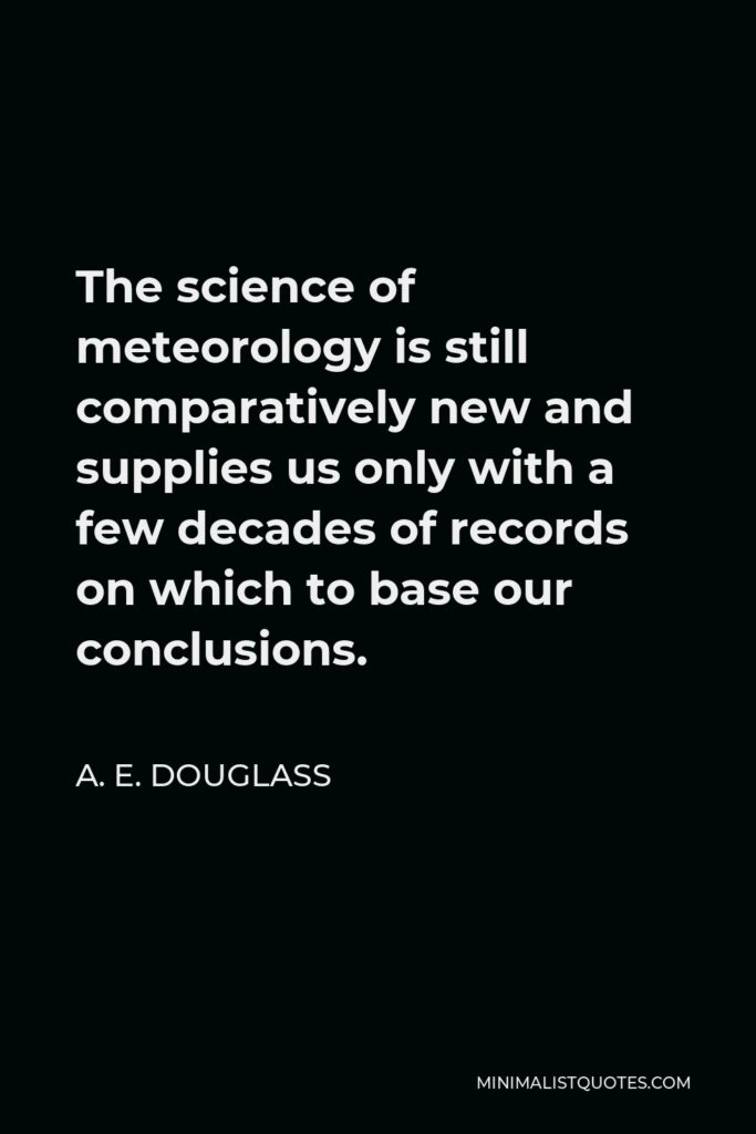 A. E. Douglass Quote - The science of meteorology is still comparatively new and supplies us only with a few decades of records on which to base our conclusions.